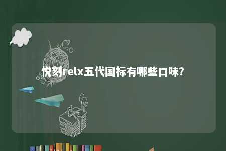 悦刻relx五代国标有哪些口味	？ 
